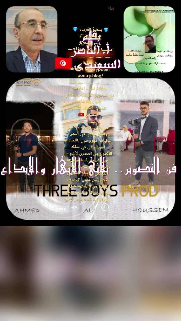 💎 مِنَصَّةُ الفَرِيدَةِ 💎
حُرُوفُكُم فَرَائِدُ
رَئِيسُ التَّحرِير
حـســــام الـــديـــن طـلـعــت
........................................
https://alharfuarraqypoem.poetry.blog/
.......................................
بطاقة فنية- إعلامية
فن التصوير الفوتغرافي، ثلاثي الإبهار والإبداع. 
تقديم: الأستاذ الناصر السعيدي 🇹🇳
......................
هم ثلاثي الامتياز والتميز والفعل الفني في أسمى تجلياته، مهووسون بالتصوير الفوتغرافي في شكله التكنولوجي العصري لأنهم من جيل اليوم دراسة ومعرفة وهواية، علي شريط وأحمد الكيلاني وحسام السليمي ثلاثي من معدن الياقوت جعلوا من هوايتهم عنوانا ساطعا وبراقا و أنتجوا صورا فوتغرافية ساحرة من واقع اليوم حيث تحملهم المناسبات إلىٰ شتى التظاهرات الرياضية والفنية والوطنية ليلتقطوا بعدساتهم أجمل الصور قصد إثراء ألبومات للذكرى ورقية وإلكترونية. 
علي وأحمد وحسام ثلاثة أسماء أشهر من نار على علم، تراهم يحملون على أكتافهم آلات التصوير ليتفاعلوا مع الأحداث بالصورة المعبرة ويكونوا في قلب الحدث قولا وفعلا.
 كلمة برافو لثلاثي التصوير الفوتغرافي في منطقتهم وضواحيها شرقا وغربا على درب عطاء فني جميل.